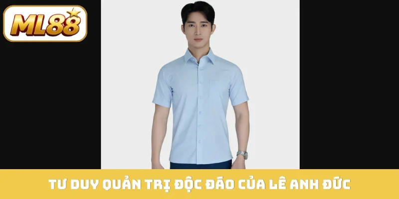 Tư duy quản trị độc đáo của Lê Anh Đức